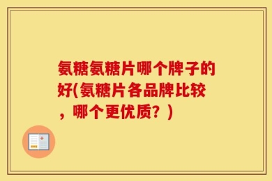 氨糖氨糖片哪个牌子的好(氨糖片各品牌比较，哪个更优质？)