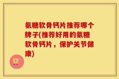 氨糖软骨钙片推荐哪个牌子(推荐好用的氨糖软骨钙片，保护关节健康)