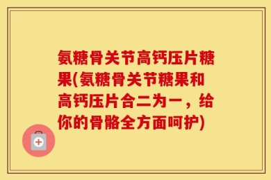 氨糖骨关节高钙压片糖果(氨糖骨关节糖果和高钙压片合二为一，给你的骨骼全方面呵护)
