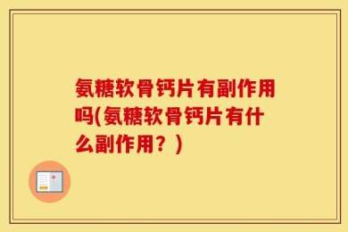 氨糖软骨钙片有副作用吗(氨糖软骨钙片有什么副作用？)
