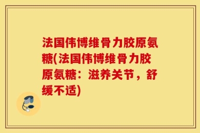 法国伟博维骨力胶原氨糖(法国伟博维骨力胶原氨糖：滋养关节，舒缓不适)
