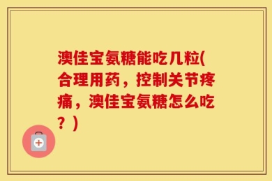澳佳宝氨糖能吃几粒(合理用药，控制关节疼痛，澳佳宝氨糖怎么吃？)