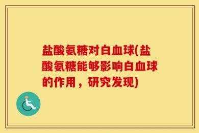 盐酸氨糖对白血球(盐酸氨糖能够影响白血球的作用，研究发现)
