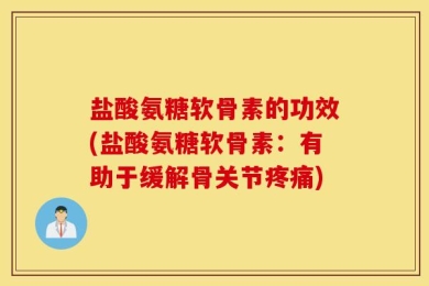 盐酸氨糖软骨素的功效(盐酸氨糖软骨素：有助于缓解骨关节疼痛)