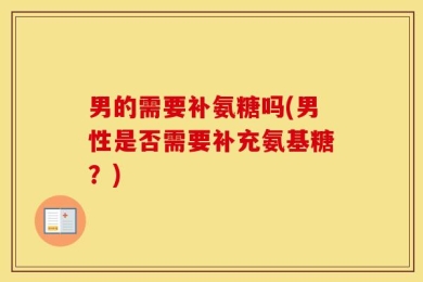 男的需要补氨糖吗(男性是否需要补充氨基糖？)