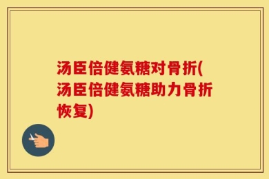 汤臣倍健氨糖对骨折(汤臣倍健氨糖助力骨折恢复)