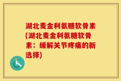 湖北麦金利氨糖软骨素(湖北麦金利氨糖软骨素：缓解关节疼痛的新选择)