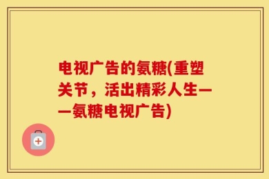 电视广告的氨糖(重塑关节，活出精彩人生——氨糖电视广告)