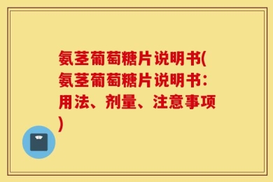 氨茎葡萄糖片说明书(氨茎葡萄糖片说明书：用法、剂量、注意事项)