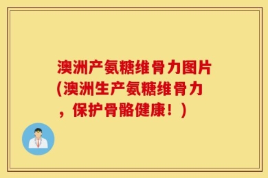 澳洲产氨糖维骨力图片(澳洲生产氨糖维骨力，保护骨骼健康！)