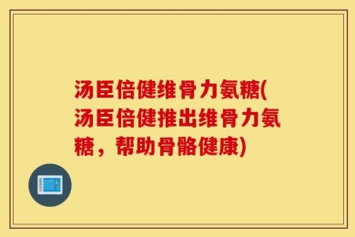 汤臣倍健维骨力氨糖(汤臣倍健推出维骨力氨糖，帮助骨骼健康)