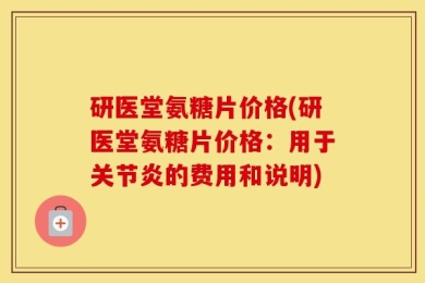 研医堂氨糖片价格(研医堂氨糖片价格：用于关节炎的费用和说明)