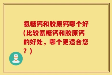 氨糖钙和胶原钙哪个好(比较氨糖钙和胶原钙的好处，哪个更适合您？)