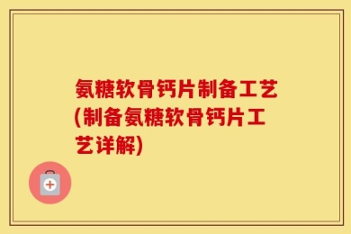 氨糖软骨钙片制备工艺(制备氨糖软骨钙片工艺详解)