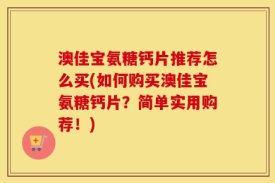 澳佳宝氨糖钙片推荐怎么买(如何购买澳佳宝氨糖钙片？简单实用购荐！)