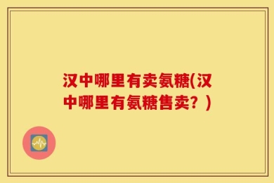 汉中哪里有卖氨糖(汉中哪里有氨糖售卖？)