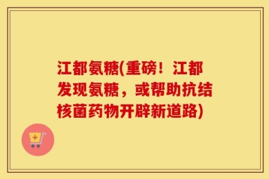 江都氨糖(重磅！江都发现氨糖，或帮助抗结核菌药物开辟新道路)