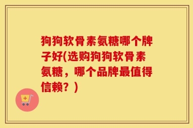 狗狗软骨素氨糖哪个牌子好(选购狗狗软骨素氨糖，哪个品牌最值得信赖？)