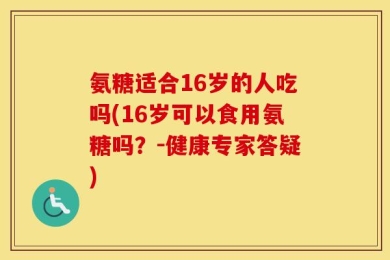 氨糖适合16岁的人吃吗(16岁可以食用氨糖吗？-健康专家答疑)