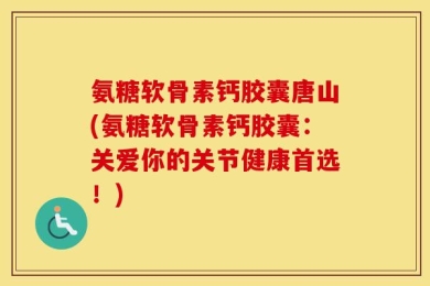 氨糖软骨素钙胶囊唐山(氨糖软骨素钙胶囊：关爱你的关节健康首选！)