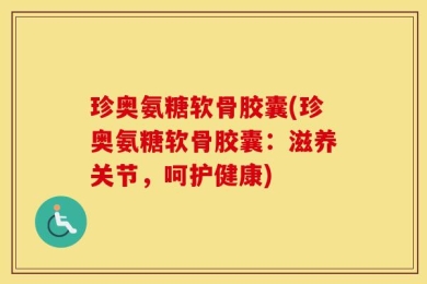 珍奥氨糖软骨胶囊(珍奥氨糖软骨胶囊：滋养关节，呵护健康)
