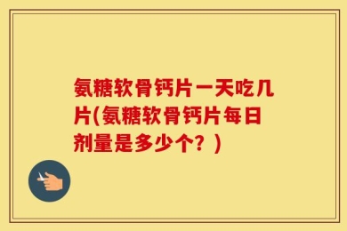 氨糖软骨钙片一天吃几片(氨糖软骨钙片每日剂量是多少个？)