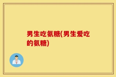 男生吃氨糖(男生爱吃的氨糖)