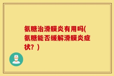 氨糖治滑膜炎有用吗(氨糖能否缓解滑膜炎症状？)
