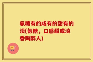 氨糖有的咸有的甜有的淡(氨糖，口感甜咸淡香陶醉人)