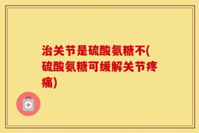治关节是硫酸氨糖不(硫酸氨糖可缓解关节疼痛)