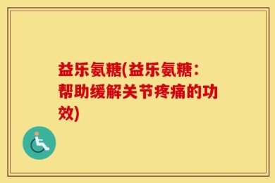 益乐氨糖(益乐氨糖：帮助缓解关节疼痛的功效)