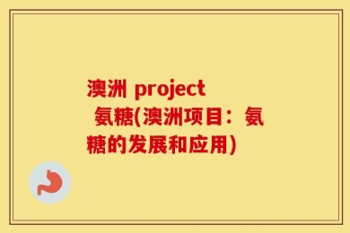 澳洲 project 氨糖(澳洲项目：氨糖的发展和应用)