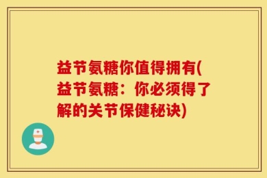 益节氨糖你值得拥有(益节氨糖：你必须得了解的关节保健秘诀)