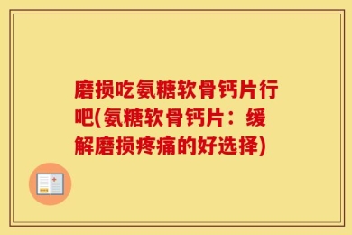磨损吃氨糖软骨钙片行吧(氨糖软骨钙片：缓解磨损疼痛的好选择)