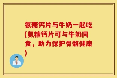 氨糖钙片与牛奶一起吃(氨糖钙片可与牛奶同食，助力保护骨骼健康)