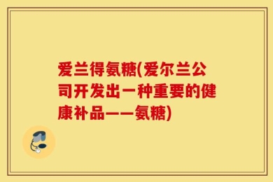 爱兰得氨糖(爱尔兰公司开发出一种重要的健康补品——氨糖)