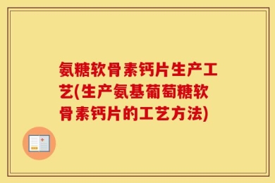氨糖软骨素钙片生产工艺(生产氨基葡萄糖软骨素钙片的工艺方法)