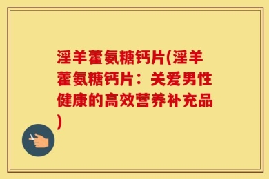 淫羊藿氨糖钙片(淫羊藿氨糖钙片：关爱男性健康的高效营养补充品)