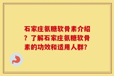 石家庄氨糖软骨素介绍？了解石家庄氨糖软骨素的功效和适用人群？