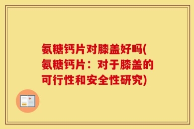 氨糖钙片对膝盖好吗(氨糖钙片：对于膝盖的可行性和安全性研究)