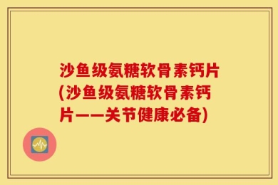 沙鱼级氨糖软骨素钙片(沙鱼级氨糖软骨素钙片——关节健康必备)