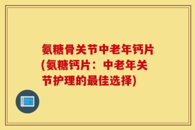 氨糖骨关节中老年钙片(氨糖钙片：中老年关节护理的最佳选择)