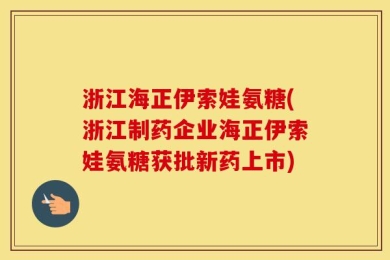 浙江海正伊索娃氨糖(浙江制药企业海正伊索娃氨糖获批新药上市)