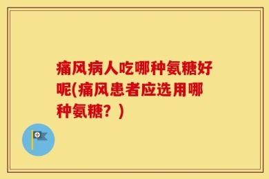 痛风病人吃哪种氨糖好呢(痛风患者应选用哪种氨糖？)