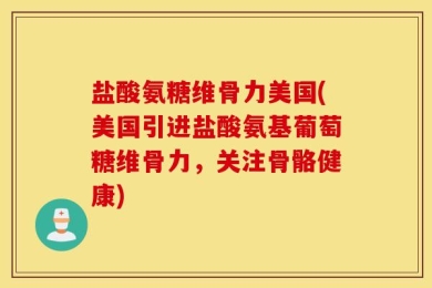 盐酸氨糖维骨力美国(美国引进盐酸氨基葡萄糖维骨力，关注骨骼健康)