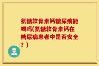 氨糖软骨素钙糖尿病能喝吗(氨糖软骨素钙在糖尿病患者中是否安全？)