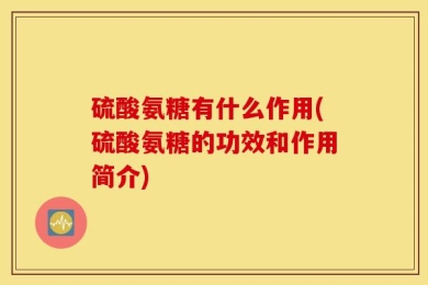 硫酸氨糖有什么作用(硫酸氨糖的功效和作用简介)