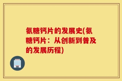 氨糖钙片的发展史(氨糖钙片：从创新到普及的发展历程)