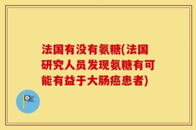 法国有没有氨糖(法国研究人员发现氨糖有可能有益于大肠癌患者)