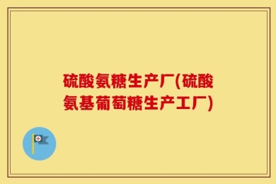 硫酸氨糖生产厂(硫酸氨基葡萄糖生产工厂)
